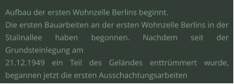Aufbau der ersten Wohnzelle Berlins beginnt.  Die ersten Bauarbeiten an der ersten Wohnzelle Berlins in der Stalinallee haben begonnen. Nachdem seit der Grundsteinlegung am  21.12.1949 ein Teil des Geländes enttrümmert wurde, begannen jetzt die ersten Ausschachtungsarbeiten